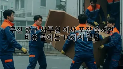 부산 중구 사무실 이사 포장: 숨겨진 비용 줄이는 10가지 꿀팁!